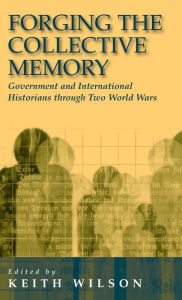 Title: Forging the Collective Memory: Government and International Historians through Two World Wars / Edition 1, Author: Keith Wilson