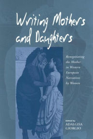 Title: Writing Mothers and Daughters: Renegotiating the Mother in Western European Narratives by Women / Edition 1, Author: Adalgisa Giorgio