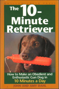 Title: The 10-Minute Retriever: How to Make a Well-Mannered, Obedient, Enthusiastic and Controllable Gun Dog in 10 Minutes a Day, Author: John I. Dahl