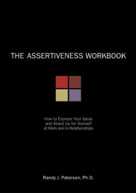 Title: The Assertiveness Workbook: How to Express Your Ideas and Stand Up for Yourself at Work and in Relationships, Author: Randy J. Paterson