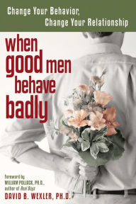 Title: When Good Men Behave Badly: Change Your Behavior, Change Your Relationship, Author: David B. Wexler PhD