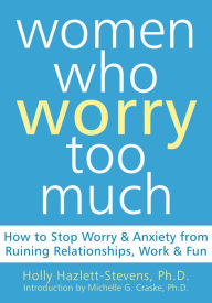 Title: Women Who Worry Too Much: How to Stop Worry and Anxiety from Ruining Relationships, Work, and Fun, Author: Holly Hazlett-Stevens Ph.D.