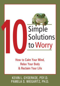 Title: 10 Simple Solutions to Worry: How to Calm Your Mind, Relax Your Body, and Reclaim Your Life, Author: Kevin Gyoerkoe PsyD