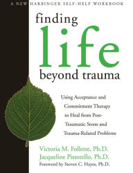 Title: Finding Life Beyond Trauma: Using Acceptance and Commitment Therapy to Heal from Post-Traumatic Stress and Trauma-Related Problems, Author: Victoria M. Follette