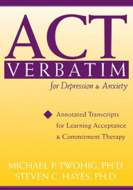 Title: ACT Verbatim for Depression and Anxiety: Annotated Transcripts for Learning Acceptance and Commitment Therapy, Author: Steven C. Hayes