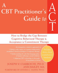 Title: A CBT Practitioner's Guide to ACT: How to Bridge the Gap Between Cognitive Behavioral Therapy and Acceptance and Commitment Therapy, Author: Joseph V. Ciarrochi