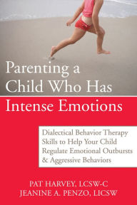 Title: Parenting a Child Who Has Intense Emotions: Dialectical Behavior Therapy Skills to Help Your Child Regulate Emotional Outbursts and Aggressive Behaviors, Author: Pat Harvey ACSW