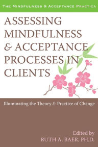 Title: Assessing Mindfulness and Acceptance Processes in Clients: Illuminating the Theory and Practice of Change, Author: Ruth Baer