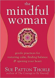 Title: The Mindful Woman: Gentle Practices for Restoring Calm, Finding Balance, and Opening Your Heart, Author: Sue Patton Thoele