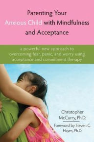 Title: Parenting Your Anxious Child with Mindfulness and Acceptance: A Powerful New Approach to Overcoming Fear, Panic, and Worry Using Acceptance and Commitment Therapy, Author: Christopher McCurry