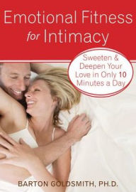 Title: Emotional Fitness for Intimacy: Sweeten and Deepen Your Love in Only 10 Minutes a Day, Author: Barton Goldsmith