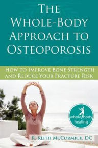 Title: The Whole-Body Approach to Osteoporosis: How to Improve Bone Strength and Reduce Your Fracture Risk, Author: R. Keith McCormick