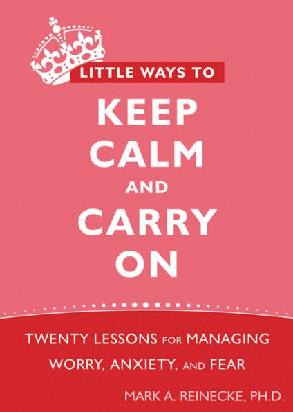 Little Ways to Keep Calm and Carry On: Twenty Lessons for Managing Worry, Anxiety, Fear