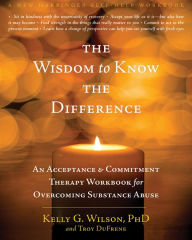 Title: The Wisdom to Know the Difference: An Acceptance and Commitment Therapy Workbook for Overcoming Substance Abuse, Author: Kelly G. Wilson PhD