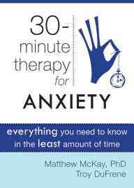 Title: Thirty-Minute Therapy for Anxiety: Everything You Need To Know in the Least Amount of Time, Author: Matthew McKay PhD