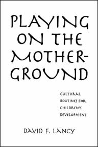 Title: Playing on the Mother-Ground: Cultural Routines for Children's Development, Author: David F. Lancy PhD