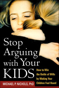 Title: Stop Arguing with Your Kids: How to Win the Battle of Wills by Making Your Children Feel Heard, Author: Michael P. Nichols PhD