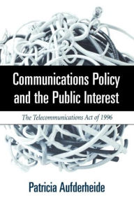 Title: Communications Policy and the Public Interest: The Telecommunications Act of 1996 / Edition 1, Author: Patricia A. Aufderheide PhD