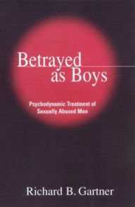 Title: Betrayed as Boys: Psychodynamic Treatment of Sexually Abused Men, Author: Richard B. Gartner PhD