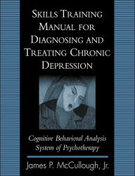 Title: Skills Training Manual for Diagnosing and Treating Chronic Depression: Cognitive Behavioral Analysis System of Psychotherapy, Author: James P. McCullough Jr. PhD