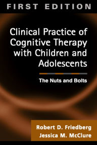 Title: Clinical Practice of Cognitive Therapy with Children and Adolescents, First Ed: The Nuts and Bolts / Edition 1, Author: Robert D. Friedberg PhD