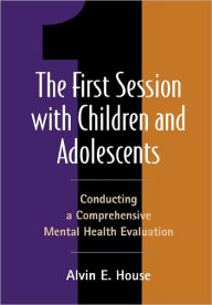Title: The First Session with Children and Adolescents: Conducting a Comprehensive Mental Health Evaluation, Author: Alvin E. House PhD