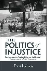 Title: The Politics of Injustice: The Kennedys, the Freedom Rides, and the Electoral Consequences of a Moral Compromise, Author: David Niven