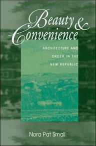 Title: Beauty & Convenience: Architecture and Order in the New Republic / Edition 1, Author: Nora Pat Small