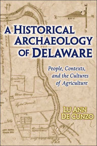 Title: A Historical Archaeology Of Delaware: People, Contexts, And The Cultures Of Agriculture, Author: Lu Ann De Cunzo