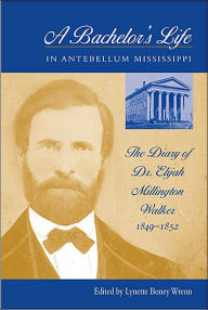 Title: A Bachelor's Life in Antebellum Mississippi: The Diary of Dr. Elijah Millington Walker, 1849-1852, Author: Lynette Boney Wrenn