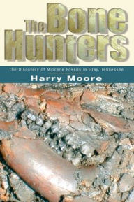 Title: The Bone Hunters: The Discovery Of Miocene Fossils In Gray, Tennessee, Author: Harry L. Moore