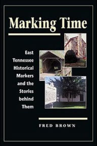 Title: Marking Time: East Tennessee Historical Markers and the Stories Behind Them, Author: Fred Brown