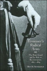 Title: Tennessee's Radical Army: The State Guard and Its Role in Reconstruction, 1867-1869 / Edition 1, Author: Ben H. Severance