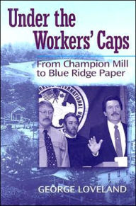 Title: Under the Workers' Caps: From Champion Mill to Blue Ridge Paper, Author: George W. Loveland