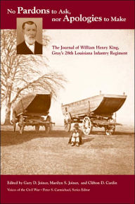 Title: No Pardons to Ask, Nor Apologies to Make: The Journal of William Henry King, Gray's 28th Louisiana Infantry Regiment, Author: Gary D. Joiner