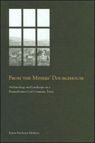 Title: From the Miners' Doublehouse: Archaeology and Landscape in a Pennsylvania Coal Company Town, Author: Karen Bescherer Metheny