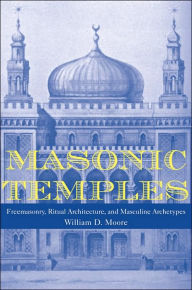 Title: Masonic Temples: Freemasonry, Ritual Architecture, and Masculine Archetypes, Author: William D. Moore