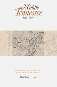 Title: Middle Tennessee, 1775-1825: Progress and Popular Democracy on the Southwestern Frontier, Author: Kristofer Ray