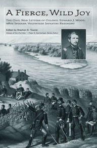 Title: A Fierce, Wild Joy: The Civil War Letters of Colonel Edward J. Wood, 48th Indiana Volunteer Infantry Regiment, Author: Stephen E. Towne