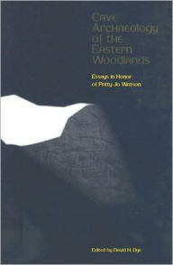 Title: Cave Archaeology of the Eastern Woodlands: Papers in Honor of Patty Jo Watson, Author: David H. Dye