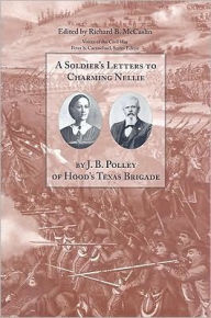 Title: A Soldier's Letters to Charming Nellie: The Correspondence of Joseph B. Polley, Hood's Texas Brigade, Author: Richard B. McCaslin