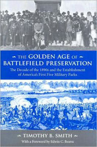 Title: The Golden Age of Battlefield Preservation: The Decade of the 1890's and the Establishment of America's First Five Military Parks / Edition 1, Author: Timothy B. Smith