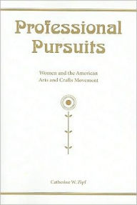 Title: Professional Pursuits: Women and the American Arts and Crafts Movement, Author: Catherine W. Zipf