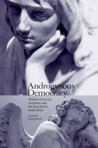 Title: Androgynous Democracy: Modern American Literature and the Dual-Sexed Body Politic, Author: Aaron Shaheen