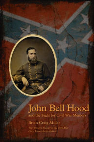 Title: John Bell Hood and the Fight for Civil War Memory, Author: Brian Miller