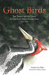 Title: Ghost Birds: Jim Tanner and the Quest for the Ivory-billed Woodpecker, 1935-1941, Author: Stephen Lyn Bales