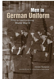 Title: Men in German Uniform: POWs in America during World War II, Author: Antonio Thompson