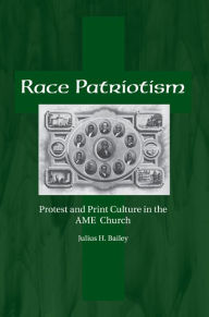 Title: Race Patriotism: Protest and Print Culture in the A.M.E. Church, Author: Julius H. Bailey