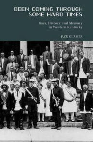 Title: Been Coming through Some Hard Times: Race, History, and Memory in Western Kentucky, Author: Jack Glazier