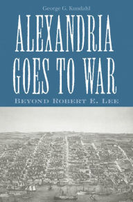 Title: Alexandria Goes To War: Beyond Robert E. Lee, Author: George G. Kundahl